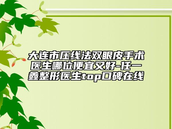 大連市壓線法雙眼皮手術(shù)醫(yī)生哪位便宜又好-任一鑫整形醫(yī)生top口碑在線