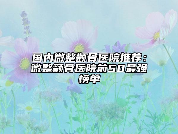 國內微整顴骨醫(yī)院推薦：微整顴骨醫(yī)院前50最強榜單