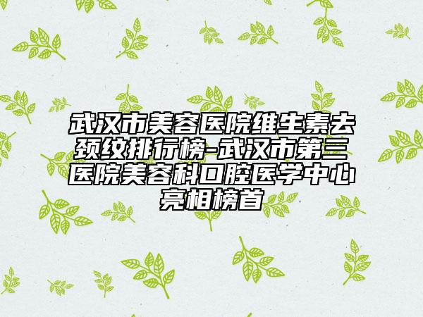 武漢市美容醫(yī)院維生素去頸紋排行榜-武漢市第三醫(yī)院美容科口腔醫(yī)學(xué)中心亮相榜首