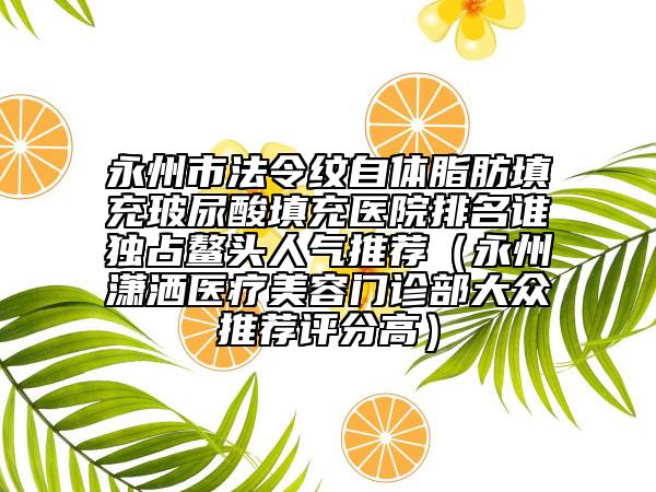 永州市法令紋自體脂肪填充玻尿酸填充醫(yī)院排名誰獨(dú)占鰲頭人氣推薦（永州瀟灑醫(yī)療美容門診部大眾推薦評(píng)分高）