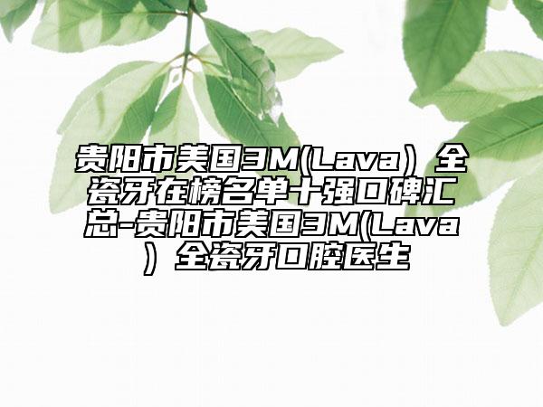 貴陽市美國3M(Lava）全瓷牙在榜名單十強口碑匯總-貴陽市美國3M(Lava）全瓷牙口腔醫(yī)生