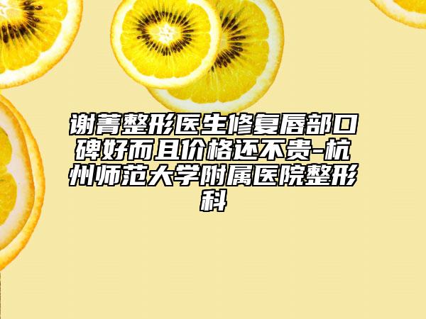 謝菁整形醫(yī)生修復(fù)唇部口碑好而且價(jià)格還不貴-杭州師范大學(xué)附屬醫(yī)院整形科
