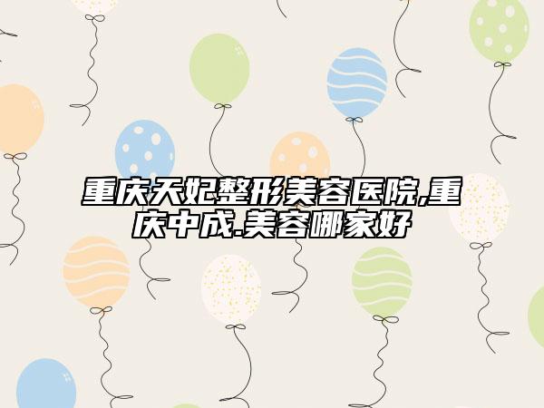 重慶天妃整形美容醫(yī)院,重慶中成.美容哪家好