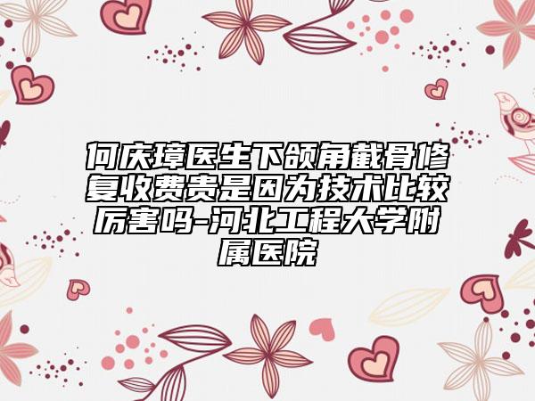 何慶璋醫(yī)生下頜角截骨修復(fù)收費貴是因為技術(shù)比較厲害嗎-河北工程大學(xué)附屬醫(yī)院
