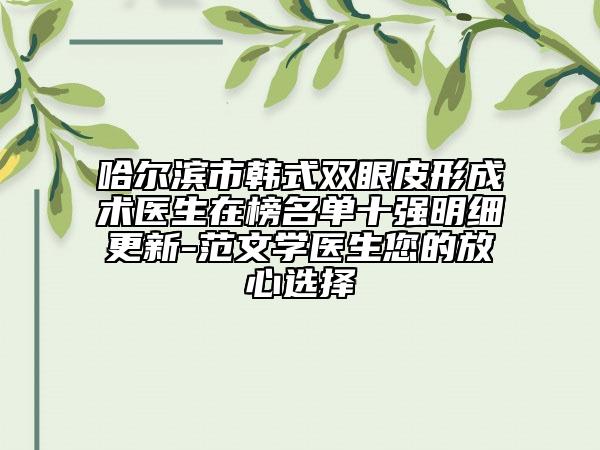 哈爾濱市韓式雙眼皮形成術(shù)醫(yī)生在榜名單十強(qiáng)明細(xì)更新-范文學(xué)醫(yī)生您的放心選擇