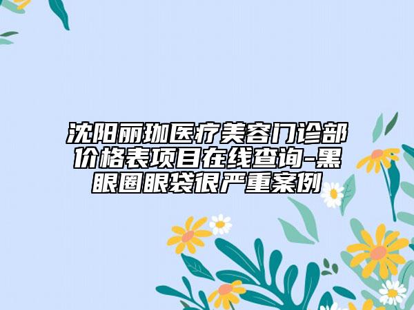 沈陽麗珈醫(yī)療美容門診部價(jià)格表項(xiàng)目在線查詢-黑眼圈眼袋很嚴(yán)重案例