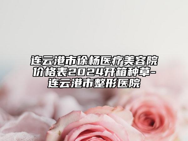 連云港市徐楊醫(yī)療美容院價格表2024開箱種草-連云港市整形醫(yī)院