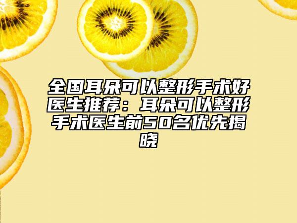 全國耳朵可以整形手術(shù)好醫(yī)生推薦：耳朵可以整形手術(shù)醫(yī)生前50名優(yōu)先揭曉