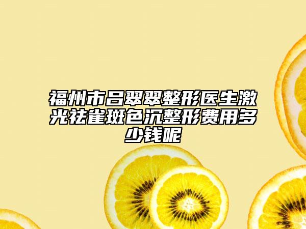 福州市呂翠翠整形醫(yī)生激光祛雀斑色沉整形費用多少錢呢