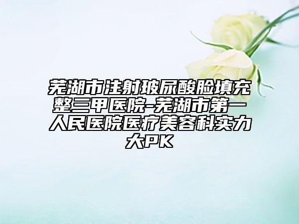蕪湖市注射玻尿酸臉填充整三甲醫(yī)院-蕪湖市第一人民醫(yī)院醫(yī)療美容科實力大PK