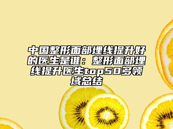 中國(guó)整形面部埋線提升好的醫(yī)生是誰：整形面部埋線提升醫(yī)生top50多領(lǐng)域總結(jié)