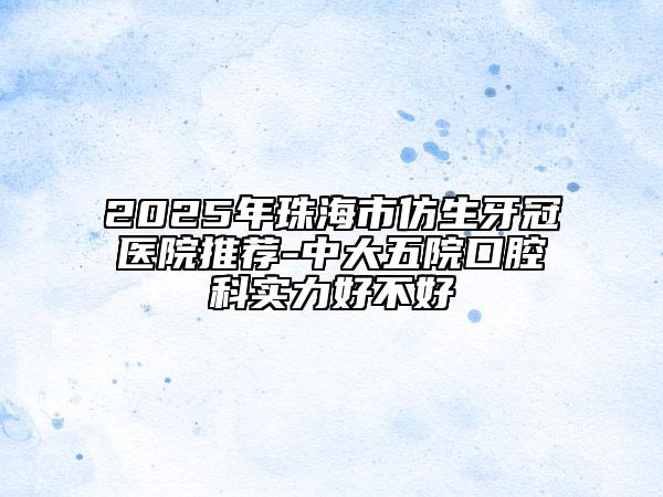 2025年珠海市仿生牙冠醫(yī)院推薦-中大五院口腔科實(shí)力好不好