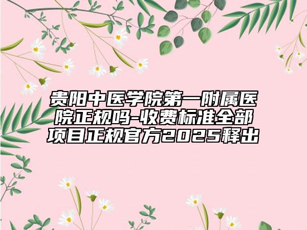 貴陽(yáng)中醫(yī)學(xué)院第一附屬醫(yī)院正規(guī)嗎-收費(fèi)標(biāo)準(zhǔn)全部項(xiàng)目正規(guī)官方2025釋出