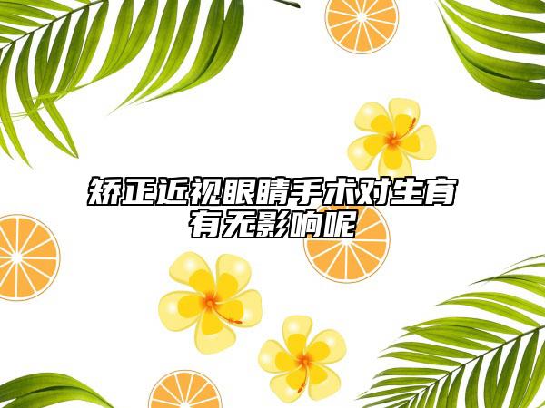 矯正近視眼睛手術(shù)對(duì)生育有無(wú)影響呢