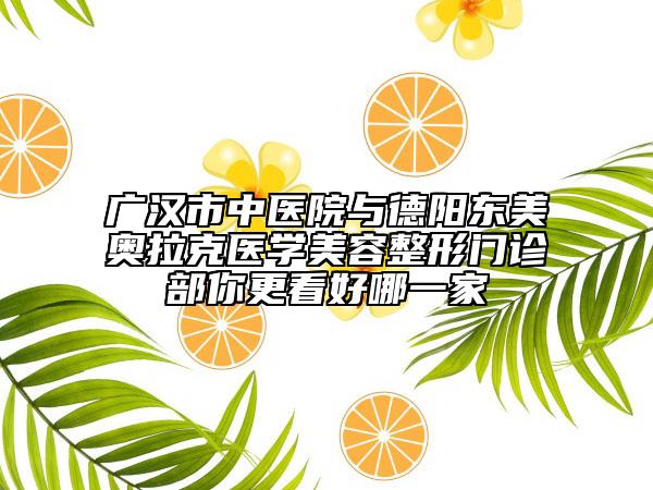 廣漢市中醫(yī)院與德陽東美奧拉克醫(yī)學美容整形門診部你更看好哪一家