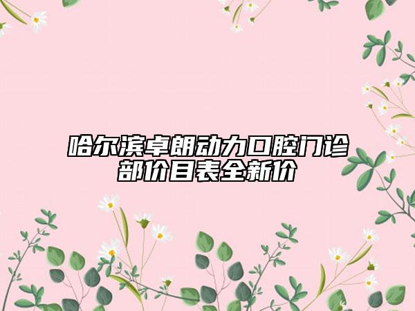 哈爾濱卓朗動(dòng)力口腔門診部?jī)r(jià)目表全新價(jià)