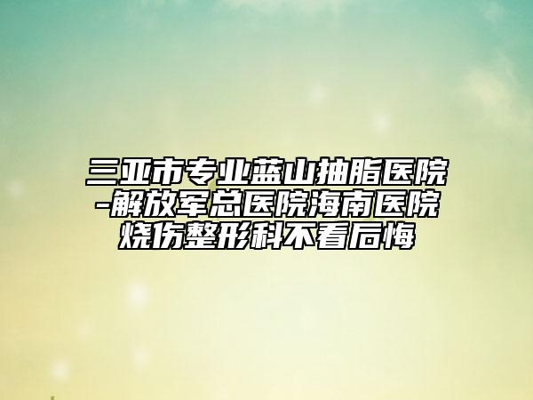 三亞市專業(yè)藍(lán)山抽脂醫(yī)院-解放軍總醫(yī)院海南醫(yī)院燒傷整形科不看后悔