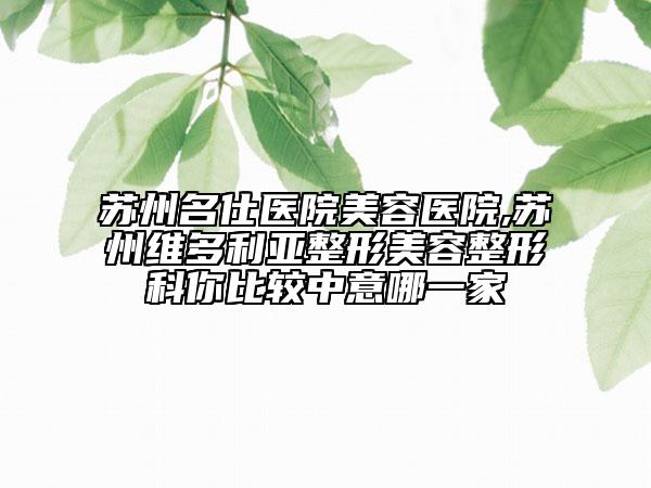 蘇州名仕醫(yī)院美容醫(yī)院,蘇州維多利亞整形美容整形科你比較中意哪一家