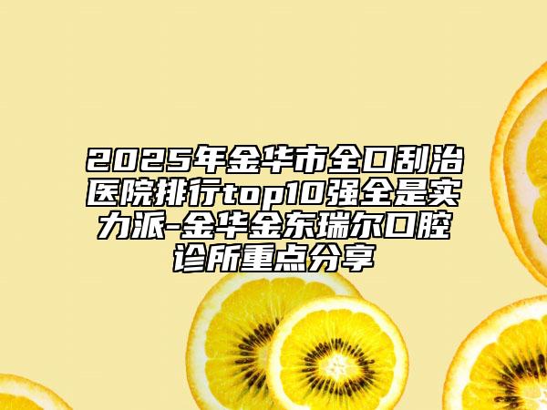 2025年金華市全口刮治醫(yī)院排行top10強(qiáng)全是實(shí)力派-金華金東瑞爾口腔診所重點(diǎn)分享