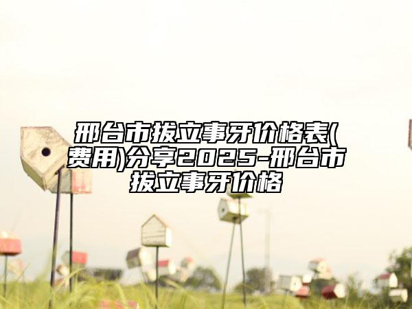 邢臺市拔立事牙價格表(費用)分享2025-邢臺市拔立事牙價格
