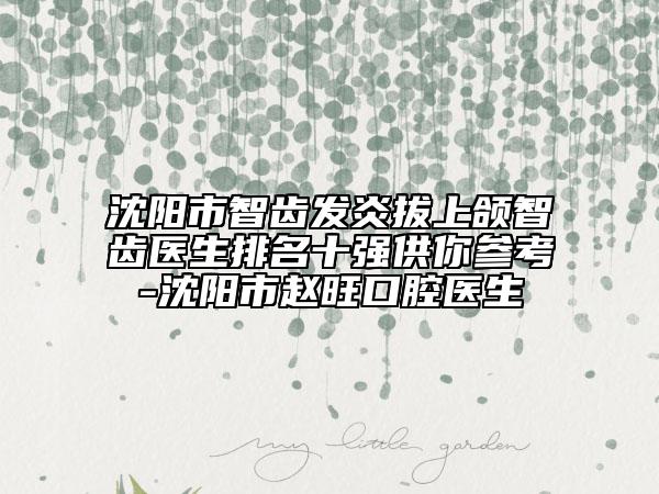 沈陽(yáng)市智齒發(fā)炎拔上頜智齒醫(yī)生排名十強(qiáng)供你參考-沈陽(yáng)市趙旺口腔醫(yī)生