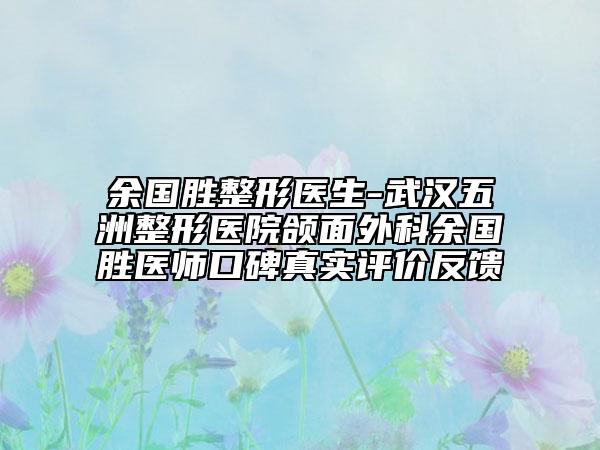 余國勝整形醫(yī)生-武漢五洲整形醫(yī)院頜面外科余國勝醫(yī)師口碑真實評價反饋