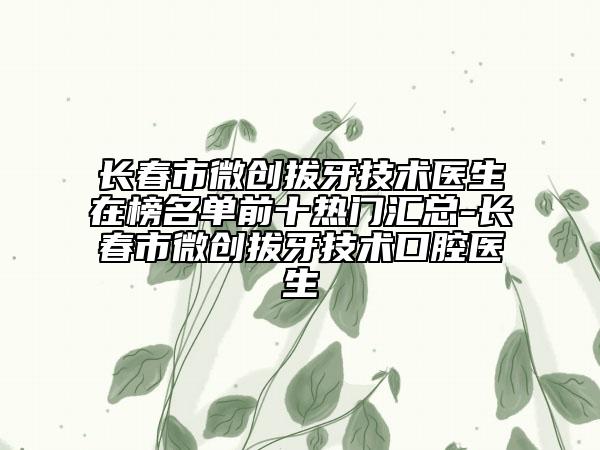 長春市微創(chuàng)拔牙技術(shù)醫(yī)生在榜名單前十熱門匯總-長春市微創(chuàng)拔牙技術(shù)口腔醫(yī)生