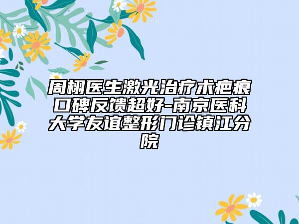 周栩醫(yī)生激光治療術(shù)疤痕口碑反饋超好-南京醫(yī)科大學(xué)友誼整形門診鎮(zhèn)江分院