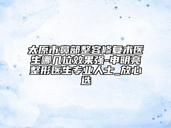 太原市鼻部整容修復(fù)術(shù)醫(yī)生哪幾位效果強-申明亮整形醫(yī)生專業(yè)人士_放心選