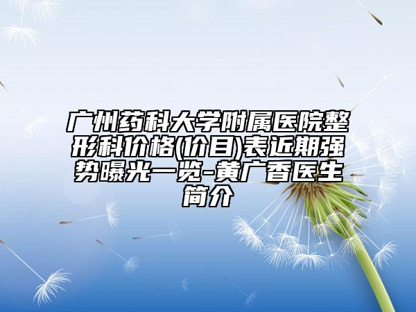 廣州藥科大學(xué)附屬醫(yī)院整形科價(jià)格(價(jià)目)表近期強(qiáng)勢(shì)曝光一覽-黃廣香醫(yī)生簡介