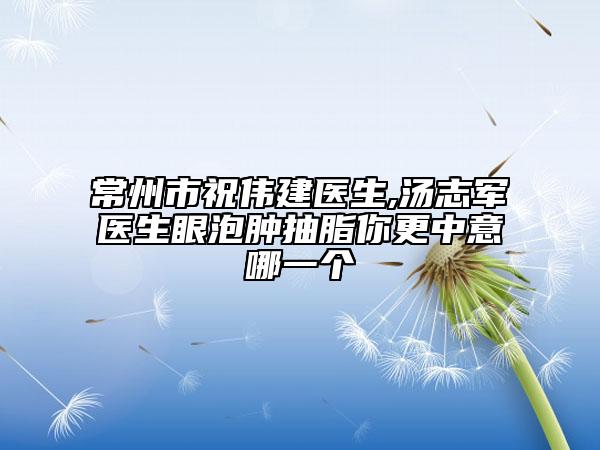 常州市祝偉建醫(yī)生,湯志軍醫(yī)生眼泡腫抽脂你更中意哪一個(gè)