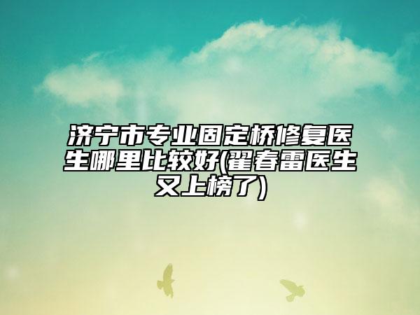濟(jì)寧市專(zhuān)業(yè)固定橋修復(fù)醫(yī)生哪里比較好(翟春雷醫(yī)生又上榜了)