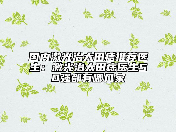 國內(nèi)激光治太田痣推薦醫(yī)生：激光治太田痣醫(yī)生50強都有哪幾家