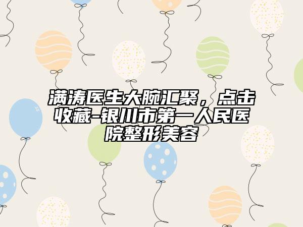 滿濤醫(yī)生大腕匯聚，點(diǎn)擊收藏-銀川市第一人民醫(yī)院整形美容