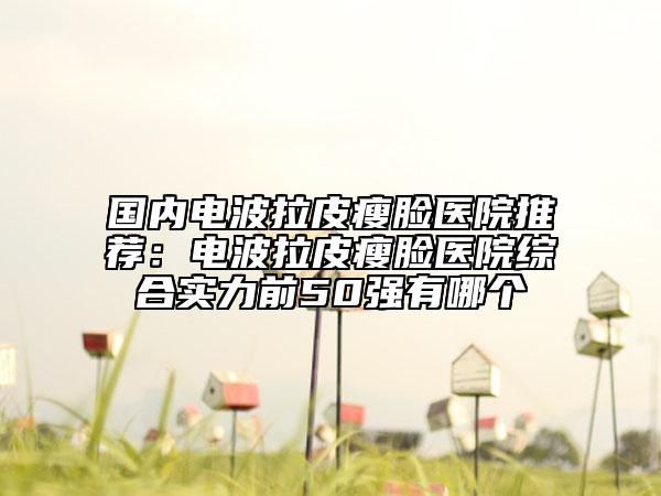 國內電波拉皮瘦臉醫(yī)院推薦：電波拉皮瘦臉醫(yī)院綜合實力前50強有哪個