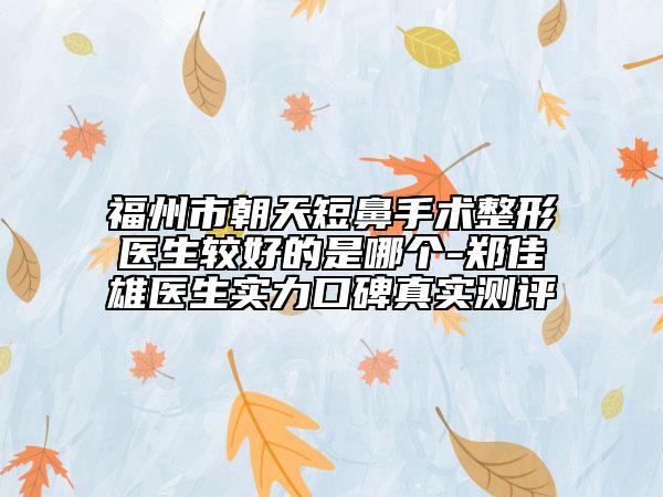 福州市朝天短鼻手術(shù)整形醫(yī)生較好的是哪個(gè)-鄭佳雄醫(yī)生實(shí)力口碑真實(shí)測(cè)評(píng)
