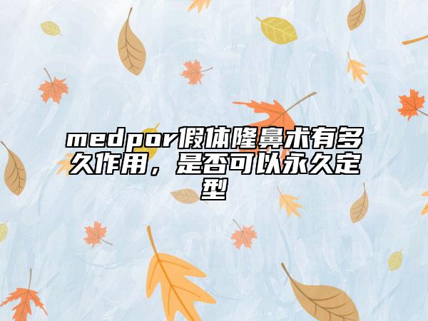 medpor假體隆鼻術(shù)有多久作用，是否可以永久定型