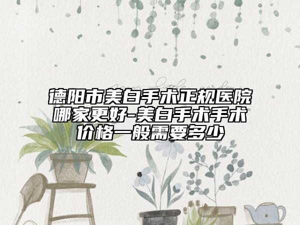 德陽市美白手術(shù)正規(guī)醫(yī)院哪家更好-美白手術(shù)手術(shù)價格一般需要多少