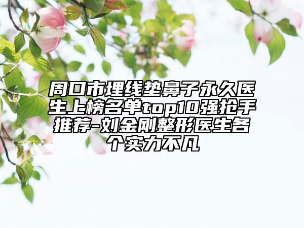 周口市埋線墊鼻子永久醫(yī)生上榜名單top10強(qiáng)搶手推薦-劉金剛整形醫(yī)生各個實力不凡