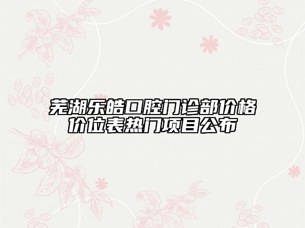 蕪湖樂皓口腔門診部價格價位表熱門項目公布