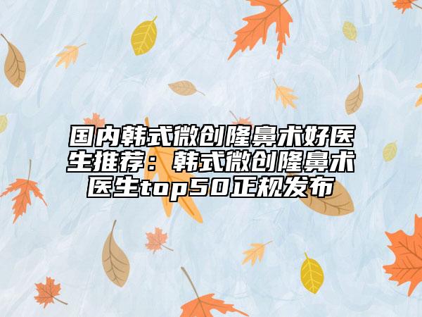 國(guó)內(nèi)韓式微創(chuàng)隆鼻術(shù)好醫(yī)生推薦：韓式微創(chuàng)隆鼻術(shù)醫(yī)生top50正規(guī)發(fā)布