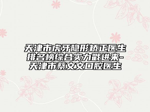 天津市虎牙隱形矯正醫(yī)生排名榜綜合實力戳進來-天津市蔡文文口腔醫(yī)生