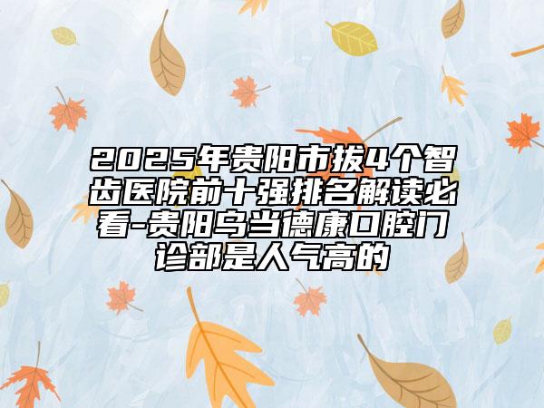 2025年貴陽市拔4個智齒醫(yī)院前十強排名解讀必看-貴陽烏當?shù)驴悼谇婚T診部是人氣高的