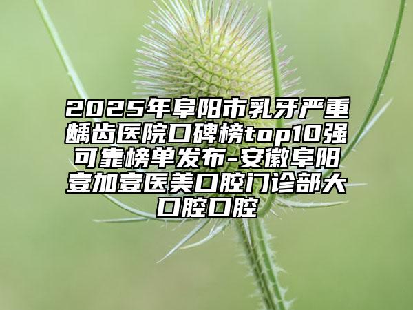 2025年阜陽市乳牙嚴重齲齒醫(yī)院口碑榜top10強可靠榜單發(fā)布-安徽阜陽壹加壹醫(yī)美口腔門診部大口腔口腔
