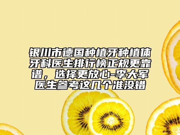 銀川市德國種植牙種植體牙科醫(yī)生排行榜正規(guī)更靠譜，選擇更放心-李大軍醫(yī)生參考這幾個(gè)準(zhǔn)沒錯(cuò)