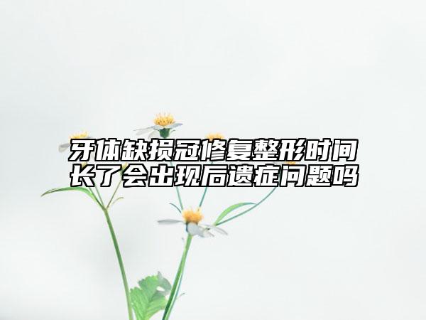 牙體缺損冠修復(fù)整形時(shí)間長(zhǎng)了會(huì)出現(xiàn)后遺癥問題嗎