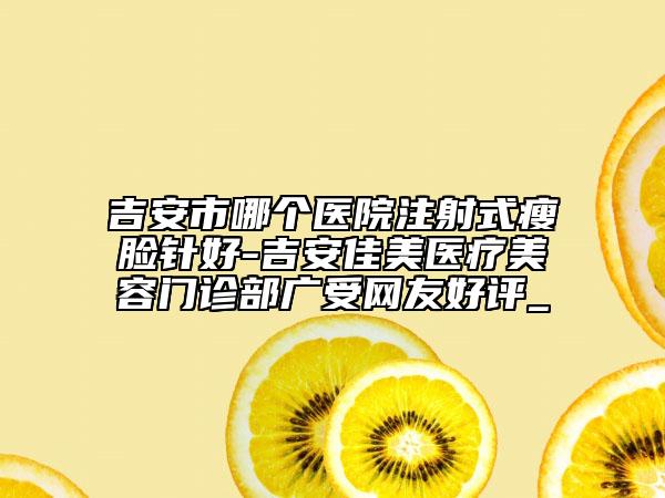 吉安市哪個(gè)醫(yī)院注射式瘦臉針好-吉安佳美醫(yī)療美容門診部廣受網(wǎng)友好評_
