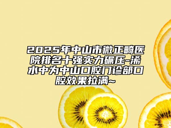 2025年中山市微正畸醫(yī)院排名十強(qiáng)實(shí)力碾壓-浠水中為中山口腔門診部口腔效果拉滿~