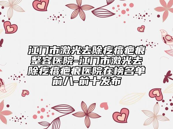 江門市激光去除疙瘩疤痕整容醫(yī)院-江門市激光去除疙瘩疤痕醫(yī)院在榜名單前八-前十發(fā)布