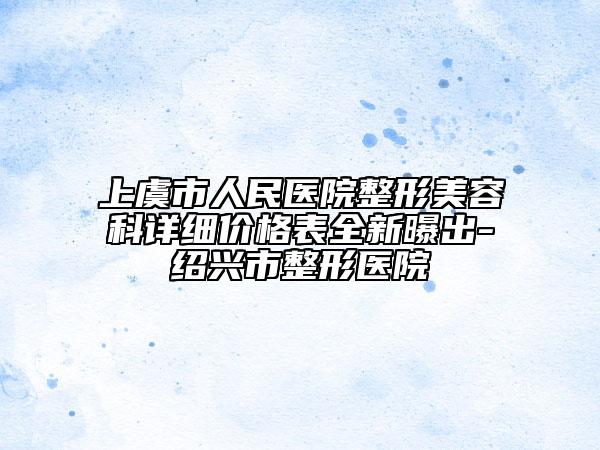 上虞市人民醫(yī)院整形美容科詳細(xì)價(jià)格表全新曝出-紹興市整形醫(yī)院